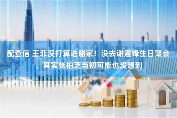 配查信 王菲没打算进谢家！没去谢霆锋生日聚会，其实张柏芝当初可能也没想到