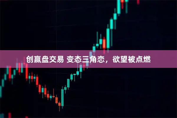 创赢盘交易 变态三角恋，欲望被点燃