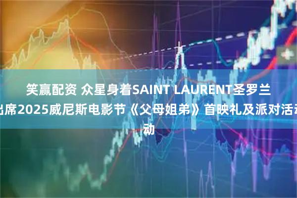 笑赢配资 众星身着SAINT LAURENT圣罗兰出席2025威尼斯电影节《父母姐弟》首映礼及派对活动