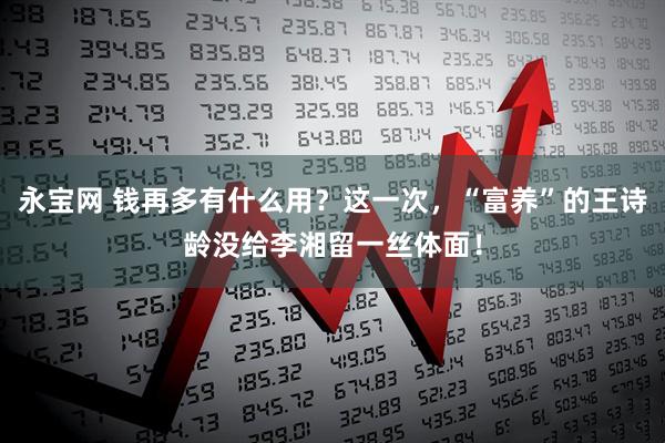 永宝网 钱再多有什么用？这一次，“富养”的王诗龄没给李湘留一丝体面！