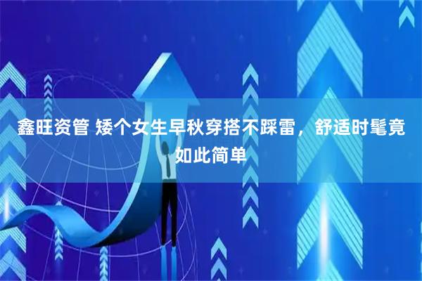 鑫旺资管 矮个女生早秋穿搭不踩雷，舒适时髦竟如此简单