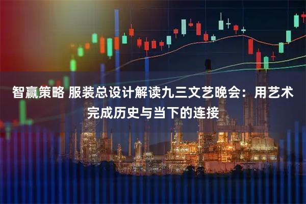 智赢策略 服装总设计解读九三文艺晚会：用艺术完成历史与当下的连接