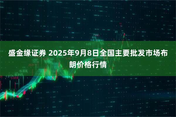 盛金缘证券 2025年9月8日全国主要批发市场布朗价格行情