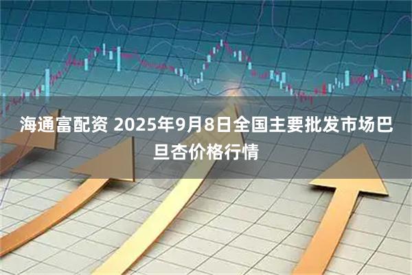 海通富配资 2025年9月8日全国主要批发市场巴旦杏价格行情
