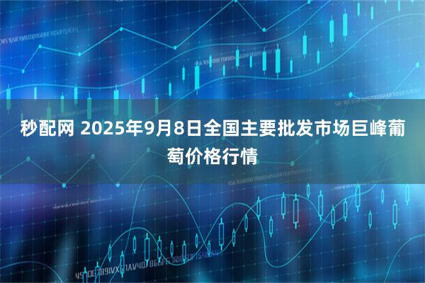 秒配网 2025年9月8日全国主要批发市场巨峰葡萄价格行情