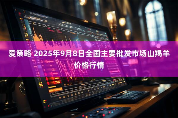 爱策略 2025年9月8日全国主要批发市场山羯羊价格行情