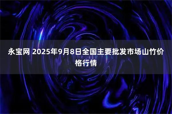永宝网 2025年9月8日全国主要批发市场山竹价格行情