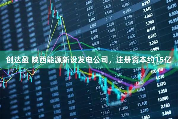 创达盈 陕西能源新设发电公司，注册资本约15亿