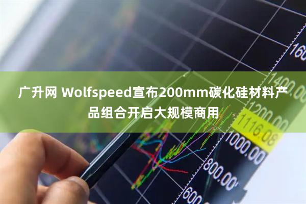 广升网 Wolfspeed宣布200mm碳化硅材料产品组合开启大规模商用
