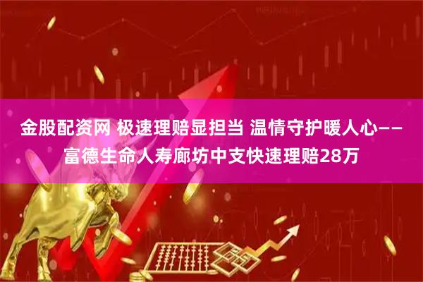 金股配资网 极速理赔显担当 温情守护暖人心——富德生命人寿廊坊中支快速理赔28万