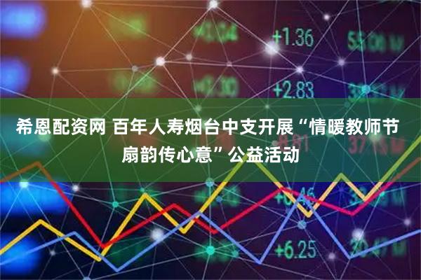 希恩配资网 百年人寿烟台中支开展“情暖教师节 扇韵传心意”公益活动
