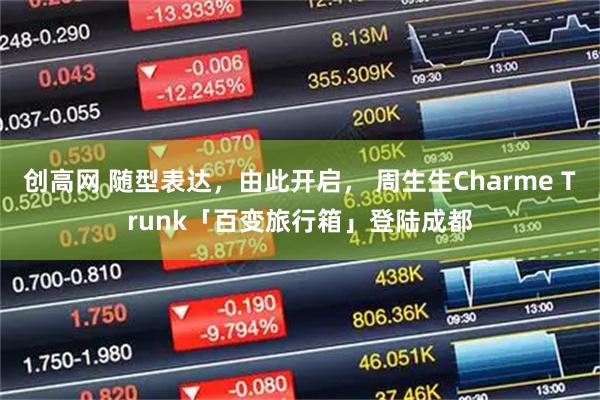 创高网 随型表达，由此开启， 周生生Charme Trunk「百变旅行箱」登陆成都