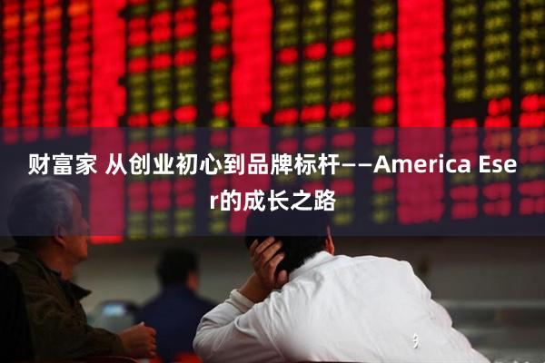财富家 从创业初心到品牌标杆——America Eser的成长之路