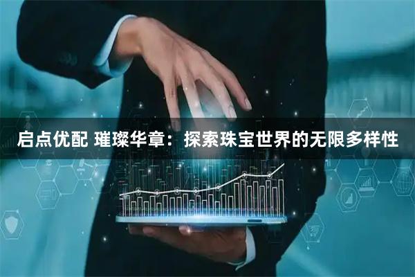 启点优配 璀璨华章：探索珠宝世界的无限多样性