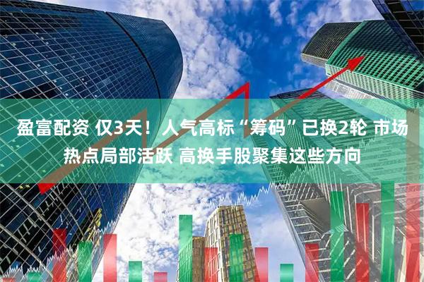盈富配资 仅3天！人气高标“筹码”已换2轮 市场热点局部活跃 高换手股聚集这些方向