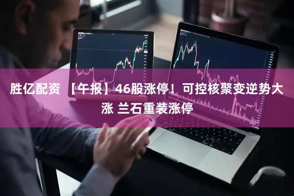 胜亿配资 【午报】46股涨停！可控核聚变逆势大涨 兰石重装涨停