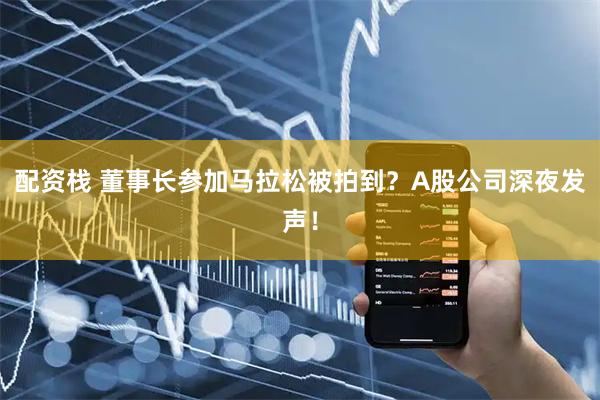配资栈 董事长参加马拉松被拍到？A股公司深夜发声！