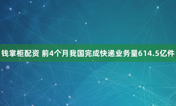 钱掌柜配资 前4个月我国完成快递业务量614.5亿件