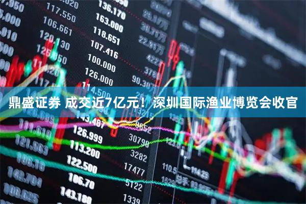 鼎盛证券 成交近7亿元！深圳国际渔业博览会收官
