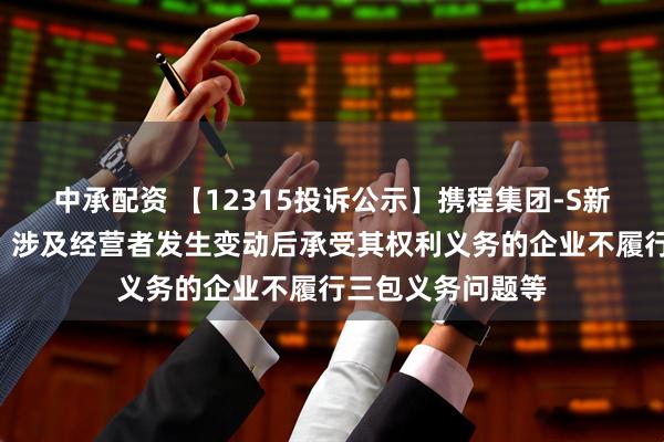 中承配资 【12315投诉公示】携程集团-S新增7件投诉公示，涉及经营者发生变动后承受其权利义务的企业不履行三包义务问题等