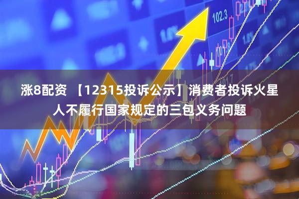 涨8配资 【12315投诉公示】消费者投诉火星人不履行国家规定的三包义务问题