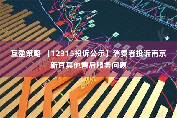 互盈策略 【12315投诉公示】消费者投诉南京新百其他售后服务问题