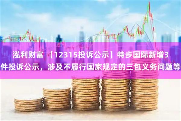 泓利财富 【12315投诉公示】特步国际新增3件投诉公示，涉及不履行国家规定的三包义务问题等
