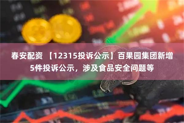 春安配资 【12315投诉公示】百果园集团新增5件投诉公示，涉及食品安全问题等