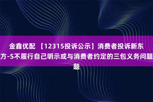 金鑫优配 【12315投诉公示】消费者投诉新东方-S不履行自己明示或与消费者约定的三包义务问题