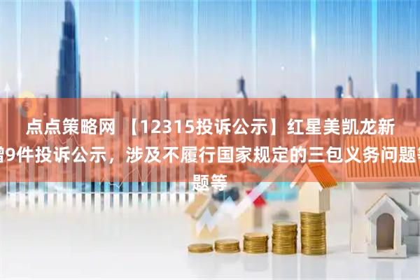 点点策略网 【12315投诉公示】红星美凯龙新增9件投诉公示，涉及不履行国家规定的三包义务问题等