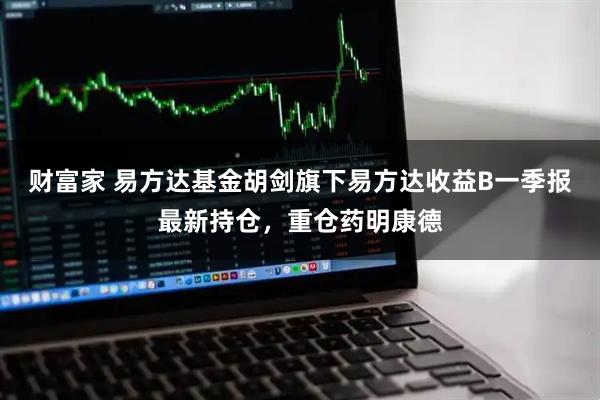 财富家 易方达基金胡剑旗下易方达收益B一季报最新持仓，重仓药明康德