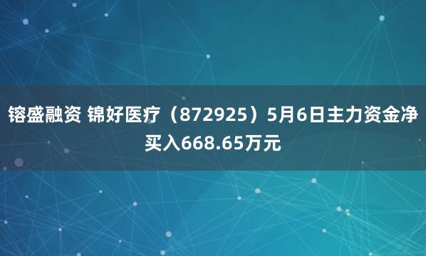 镕盛融资 锦好医疗（872925）5月6日主力资金净买入668.65万元