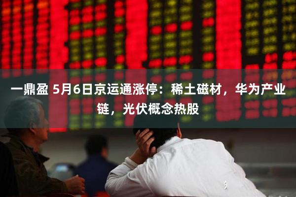 一鼎盈 5月6日京运通涨停：稀土磁材，华为产业链，光伏概念热股