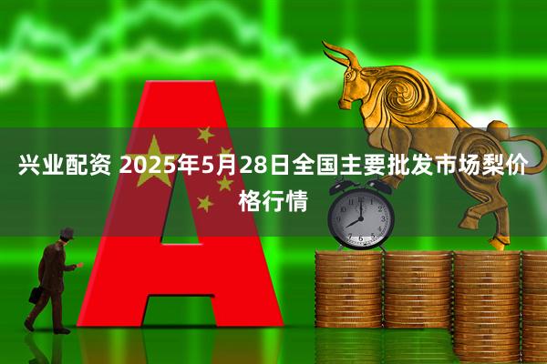 兴业配资 2025年5月28日全国主要批发市场梨价格行情