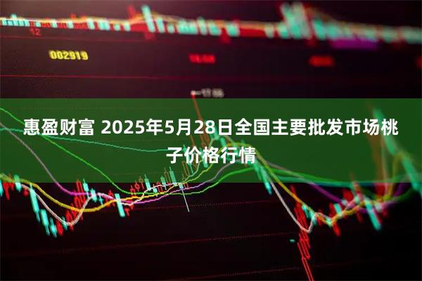 惠盈财富 2025年5月28日全国主要批发市场桃子价格行情