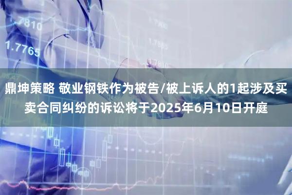 鼎坤策略 敬业钢铁作为被告/被上诉人的1起涉及买卖合同纠纷的诉讼将于2025年6月10日开庭