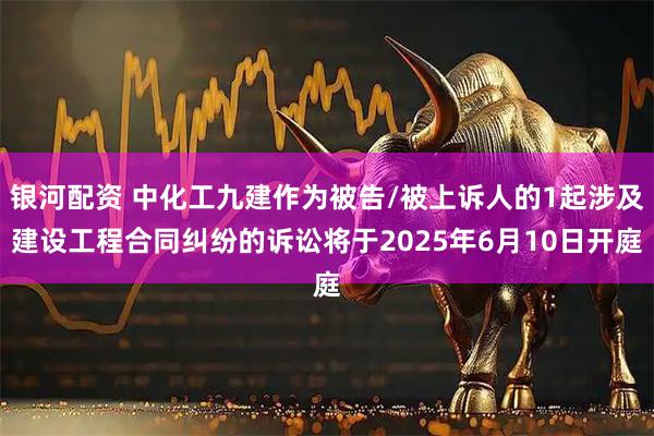 银河配资 中化工九建作为被告/被上诉人的1起涉及建设工程合同纠纷的诉讼将于2025年6月10日开庭