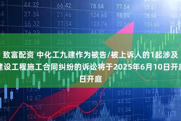 致富配资 中化工九建作为被告/被上诉人的1起涉及建设工程施工合同纠纷的诉讼将于2025年6月10日开庭