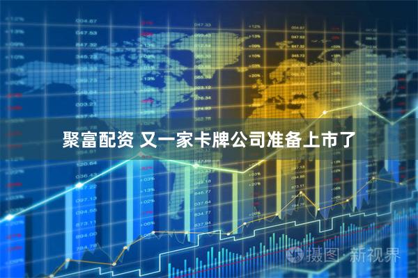聚富配资 又一家卡牌公司准备上市了