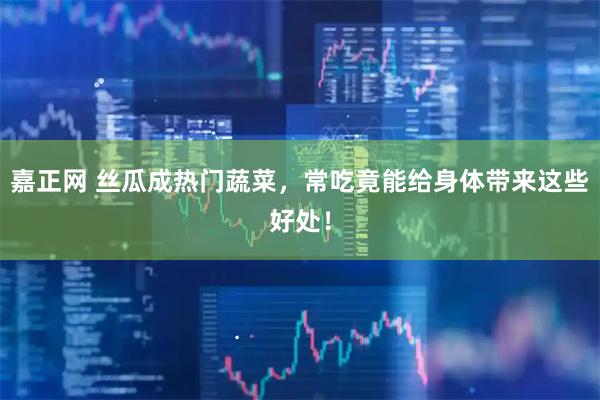 嘉正网 丝瓜成热门蔬菜，常吃竟能给身体带来这些好处！