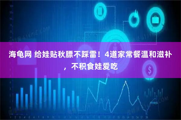 海龟网 给娃贴秋膘不踩雷！4道家常餐温和滋补，不积食娃爱吃