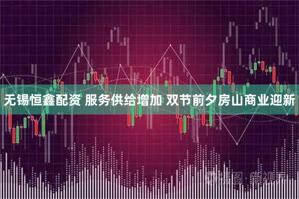无锡恒鑫配资 服务供给增加 双节前夕房山商业迎新