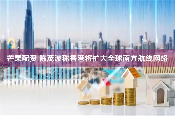 芒果配资 陈茂波称香港将扩大全球南方航线网络