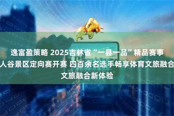 逸富盈策略 2025吉林省“一县一品”精品赛事江源仙人谷景区定向赛开赛 四百余名选手畅享体育文旅融合新体验