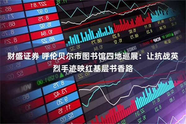 财盛证券 呼伦贝尔市图书馆四地巡展：让抗战英烈手迹映红基层书香路