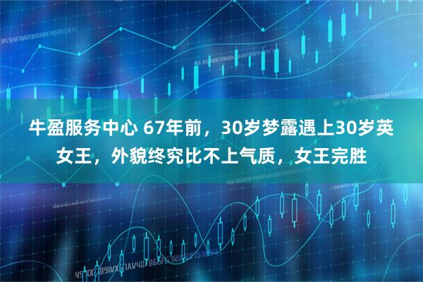 牛盈服务中心 67年前，30岁梦露遇上30岁英女王，外貌终究比不上气质，女王完胜