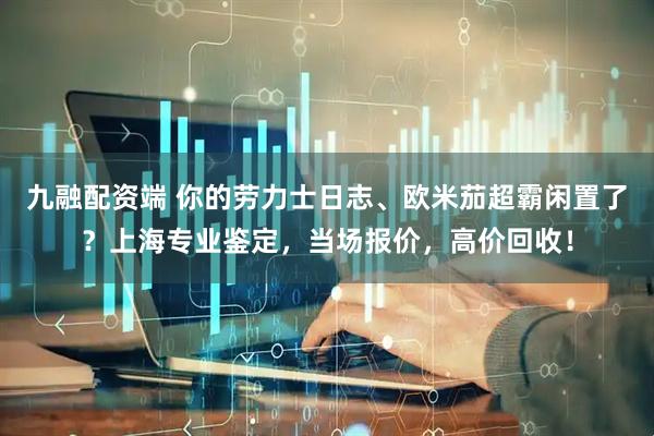 九融配资端 你的劳力士日志、欧米茄超霸闲置了？上海专业鉴定，当场报价，高价回收！