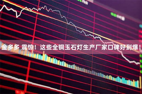 金多多 震惊！这些全铜玉石灯生产厂家口碑好到爆！