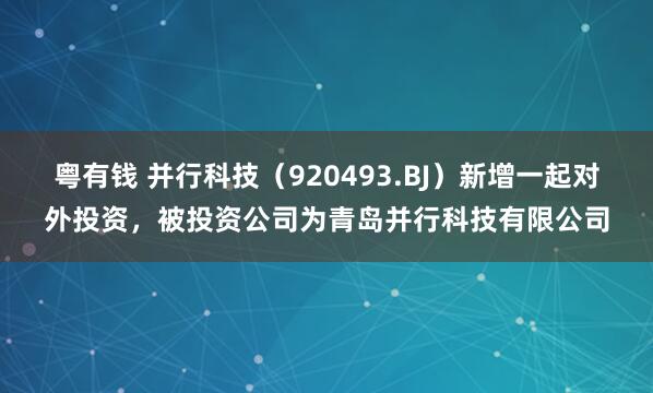 粤有钱 并行科技（920493.BJ）新增一起对外投资，被投资公司为青岛并行科技有限公司