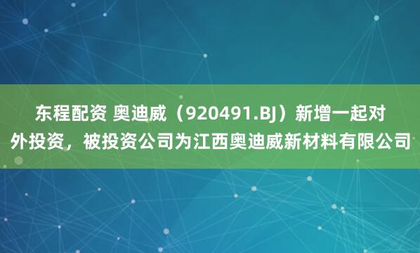东程配资 奥迪威（920491.BJ）新增一起对外投资，被投资公司为江西奥迪威新材料有限公司
